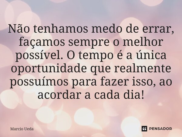 ⁠Não tenhamos medo de errar, façamos sempre o melhor possível. O tempo é a única oportunidade que realmente possuímos para fazer isso, ao acordar a cada dia!... Frase de Marcio Ueda.