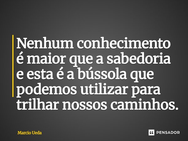 ⁠Nenhum conhecimento é maior que a sabedoria e esta é a bússola que podemos utilizar para trilhar nossos caminhos.... Frase de Marcio Ueda.