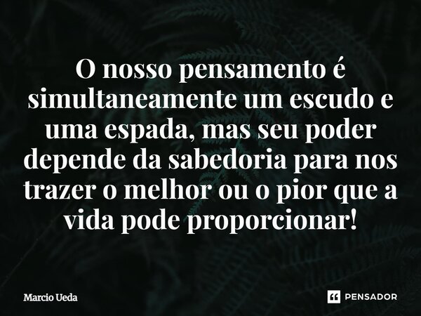 ⁠O nosso pensamento é simultaneamente um escudo e uma espada, mas seu poder depende da sabedoria para nos trazer o melhor ou o pior que a vida pode proporcionar... Frase de Marcio Ueda.