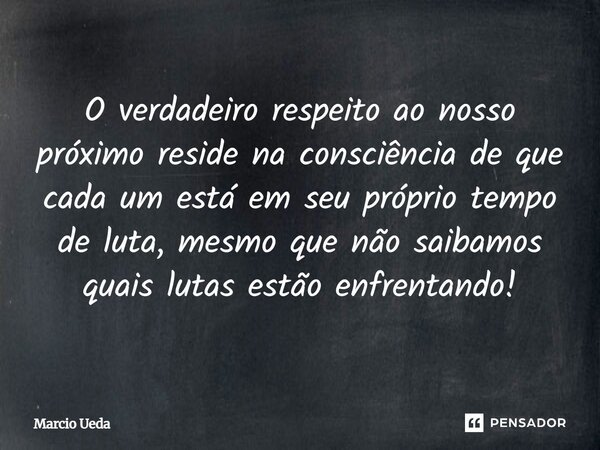 ⁠O verdadeiro respeito ao nosso próximo reside na consciência de que cada um está em seu próprio tempo de luta, mesmo que não saibamos quais lutas estão enfrent... Frase de Marcio Ueda.