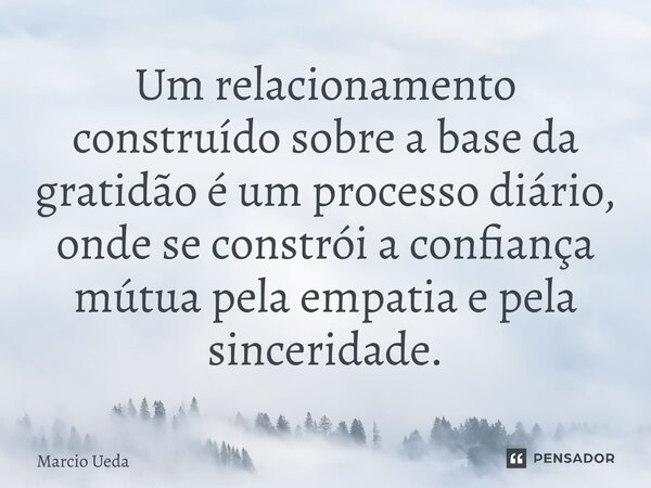⁠Um relacionamento construído sobre a base da gratidão é um processo diário, onde se constrói a confiança mútua pela empatia e pela sinceridade.... Frase de Marcio Ueda.