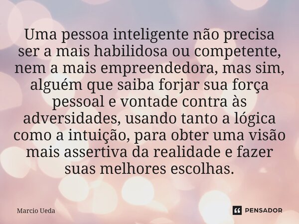 ⁠Uma pessoa inteligente não precisa ser a mais habilidosa ou competente, nem a mais empreendedora, mas sim, alguém que saiba forjar sua força pessoal e vontade ... Frase de Marcio Ueda.