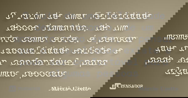 O ruim de uma felicidade desse tamanho, de um momento como este, é pensar que a casualidade existe e pode ser confortável para algumas pessoas... Frase de Márcio Uzetto.