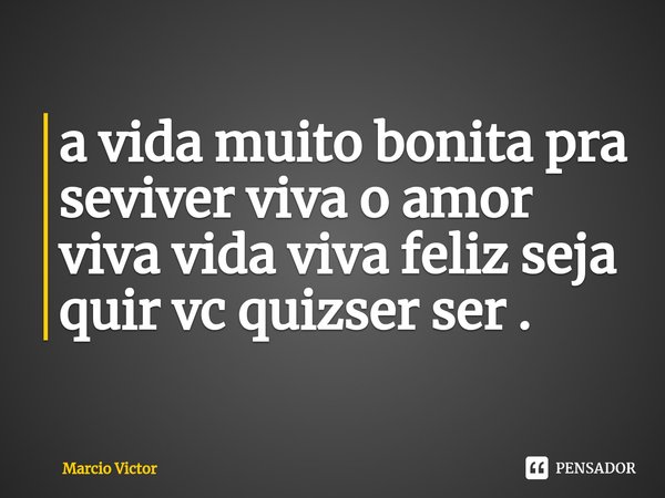 ⁠a vida muito bonita pra seviver viva o amor viva vida viva feliz seja quir vc quizser ser .... Frase de Marcio Victor.