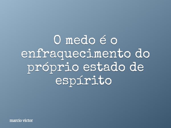 O medo é o enfraquecimento do próprio estado de espírito ⁠... Frase de marcio victor.