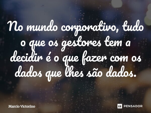 No mundo corporativo, tudo o que os gestores tem a decidir é o que fazer com os dados que lhes são dados⁠.... Frase de Marcio Victorino.