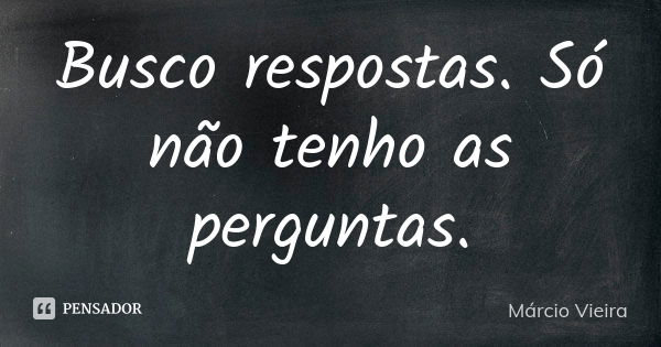 Busco respostas. Só não tenho as perguntas.... Frase de Márcio Vieira.