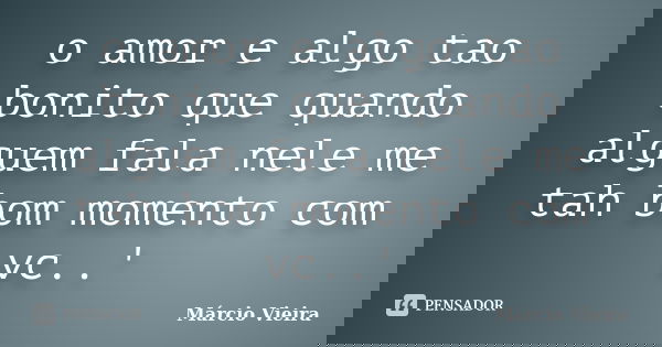 o amor e algo tao bonito que quando alguem fala nele me tah bom momento com vc..'... Frase de marcio vieira.