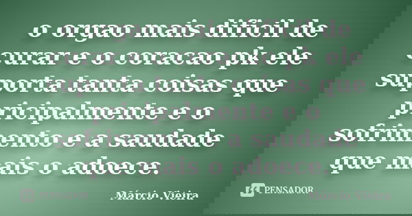 o orgao mais dificil de curar e o coracao pk ele suporta tanta coisas que pricipalmente e o sofrimento e a saudade que mais o adoece.... Frase de marcio vieira.