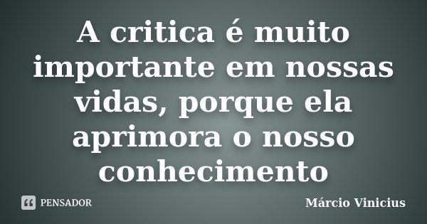 A critica é muito importante em nossas vidas, porque ela aprimora o nosso conhecimento... Frase de Márcio Vinicius.