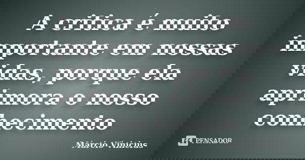 A critica é muito importante em nossas vidas, porque ela aprimora o nosso conhecimento... Frase de Márcio Vinicius.