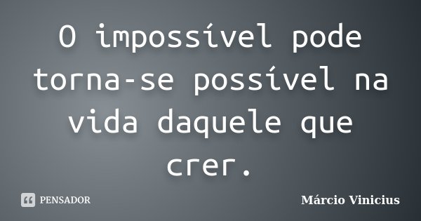 O impossível pode torna-se possível na vida daquele que crer.... Frase de Márcio Vinicius.