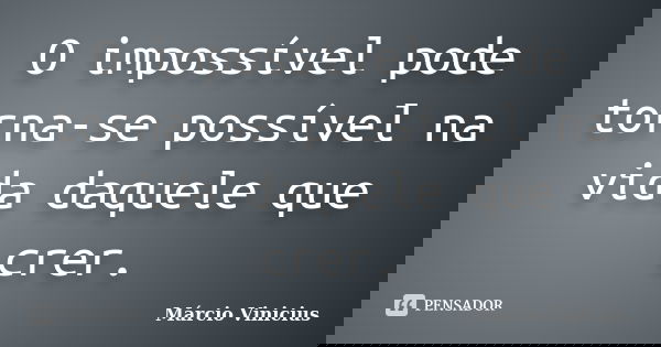 O impossível pode torna-se possível na vida daquele que crer.... Frase de Márcio Vinicius.