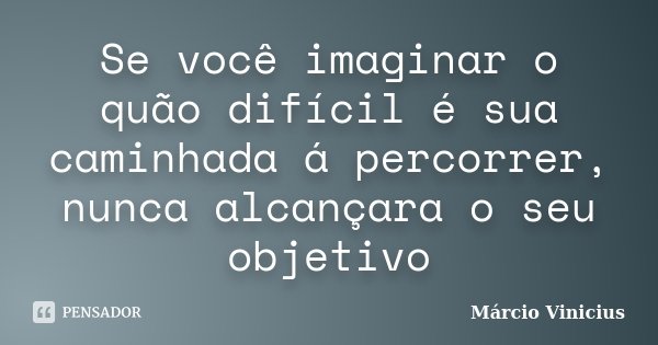 Se você imaginar o quão difícil é sua caminhada á percorrer, nunca alcançara o seu objetivo... Frase de Márcio Vinicius.