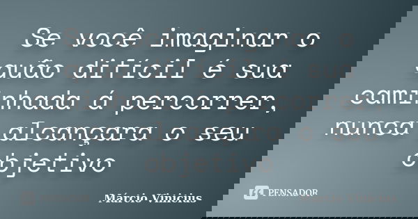 Se você imaginar o quão difícil é sua caminhada á percorrer, nunca alcançara o seu objetivo... Frase de Márcio Vinicius.