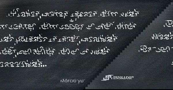 A obra prima, agora tem vida Tem carne, tem osso, e até tinta Vindo do quadro a arte proibida Por ser tão perfeita, teve a vida concebida...... Frase de Marcio vp.
