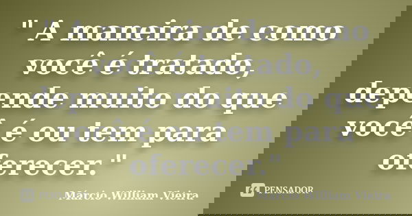 " A maneira de como você é tratado, depende muito do que você é ou tem para oferecer."... Frase de Márcio William Vieira.