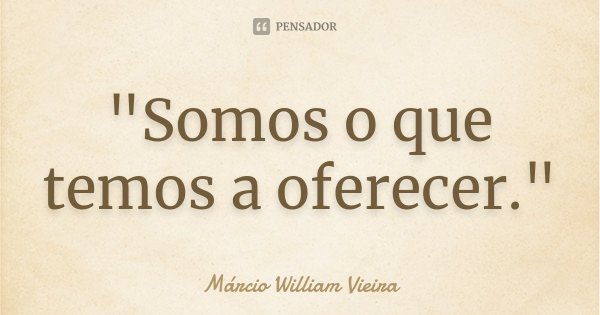 "Somos o que temos a oferecer."... Frase de Márcio William Vieira.