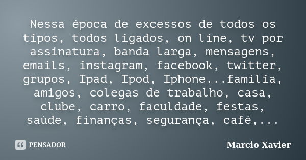 Nessa época de excessos de todos os tipos, todos ligados, on line, tv por assinatura, banda larga, mensagens, emails, instagram, facebook, twitter, grupos, Ipad... Frase de Marcio Xavier.