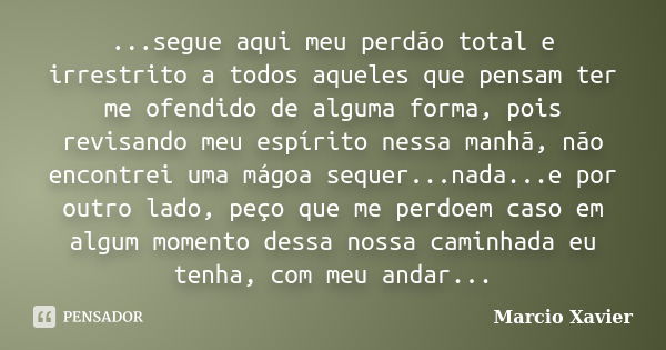 ...segue aqui meu perdão total e irrestrito a todos aqueles que pensam ter me ofendido de alguma forma, pois revisando meu espírito nessa manhã, não encontrei u... Frase de Marcio Xavier.