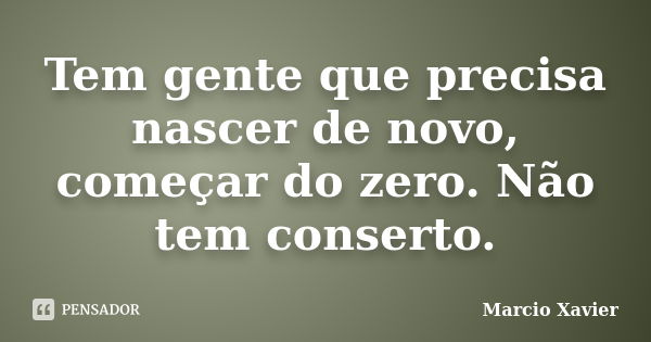 Tem gente que precisa nascer de novo, começar do zero. Não tem conserto.... Frase de Marcio Xavier.