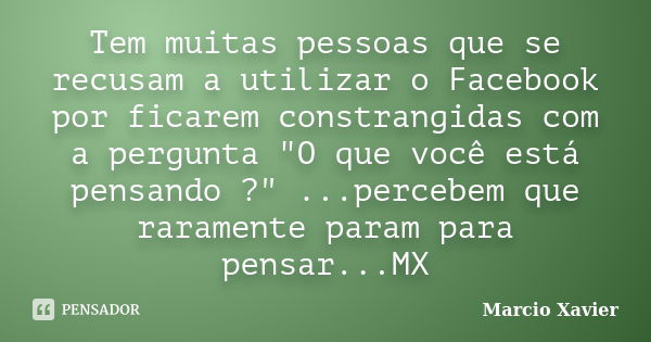 Tem muitas pessoas que se recusam a utilizar o Facebook por ficarem constrangidas com a pergunta "O que você está pensando ?" ...percebem que rarament... Frase de Marcio Xavier.