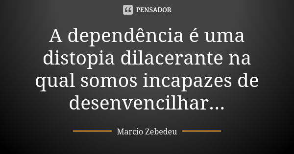 A dependência é uma distopia dilacerante na qual somos incapazes de desenvencilhar...... Frase de Márcio Zebedeu.