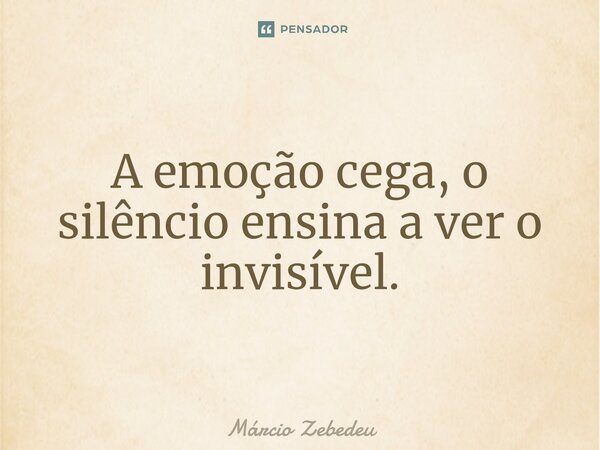 ⁠A emoção cega, o silêncio ensina a ver o invisível.... Frase de Marcio Zebedeu.