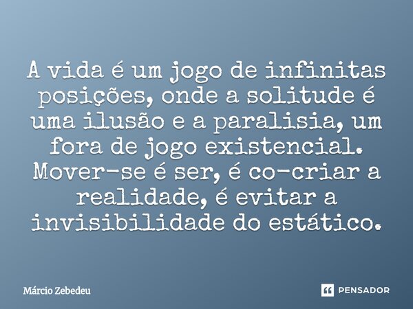 ⁠A vida é um jogo de infinitas posições, onde a solitude é uma ilusão e a paralisia, um fora de jogo existencial. Mover-se é ser, é co-criar a realidade, é evit... Frase de Marcio Zebedeu.