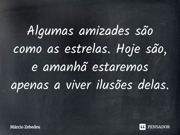 ⁠⁠⁠⁠Algumas amizades são como as estrelas. Hoje são, e amanhã estaremos apenas a viver ilusões delas.... Frase de Marcio Zebedeu.