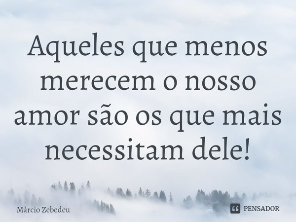 ⁠Aqueles que menos merecem o nosso amor são os que mais necessitam dele!... Frase de Marcio Zebedeu.