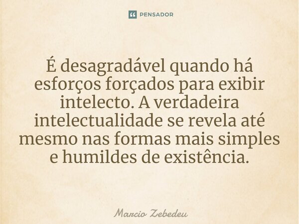 ⁠É desagradável quando há esforços forçados para exibir intelecto. A verdadeira intelectualidade se revela até mesmo nas formas mais simples e humildes de exist... Frase de Marcio Zebedeu.