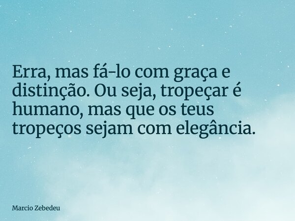 Erra, mas fá-lo com graça e distinção. Ou seja, tropeçar é humano, mas que os teus tropeços sejam com elegância.... Frase de Marcio Zebedeu.