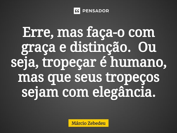 ⁠Erre, mas faça-o com graça e distinção. Ou seja, tropeçar é humano, mas que seus tropeços sejam com elegância.... Frase de Marcio Zebedeu.