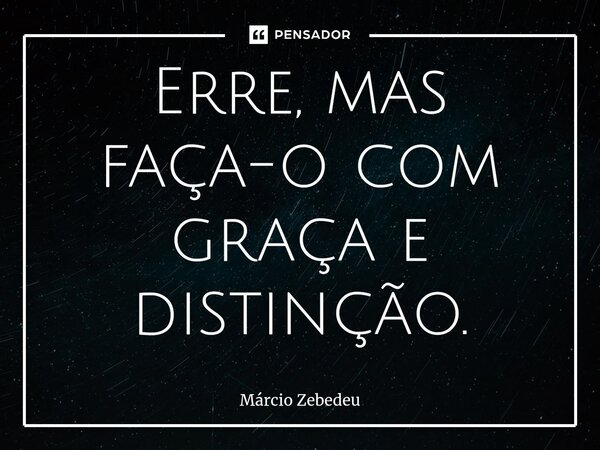 ⁠Erre, mas faça-o com graça e distinção.... Frase de Marcio Zebedeu.