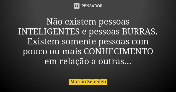 Não existem pessoas INTELIGENTES e pessoas BURRAS. Existem somente pessoas com pouco ou mais CONHECIMENTO em relação a outras...... Frase de Márcio Zebedeu.