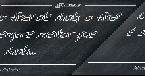 No final de tudo, o final é sempre melhor que tudo...... Frase de Márcio Zebedeu.