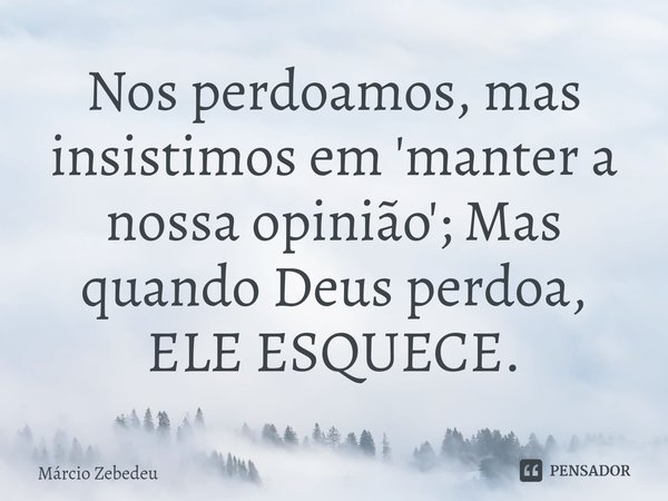 ⁠Nos perdoamos, mas insistimos em 'manter a nossa opinião'; Mas quando Deus perdoa, ELE ESQUECE.... Frase de Marcio Zebedeu.