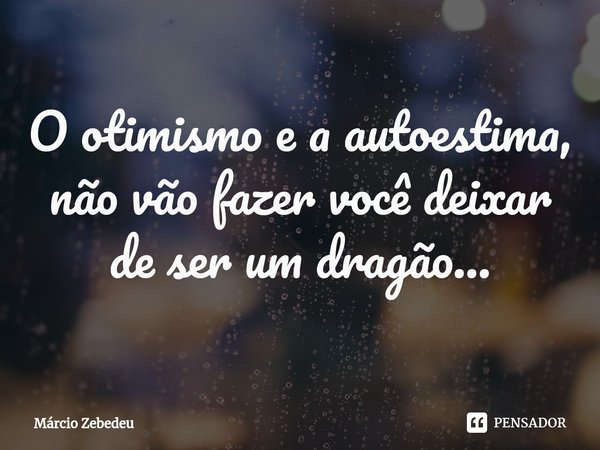 O otimismo e a autoestima, não vão fazer você deixar de ser um dragão...... Frase de Marcio Zebedeu.