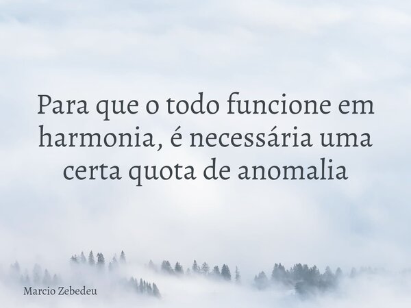 Para que o todo funcione em harmonia, é necessária uma certa quota de anomalia... Frase de Marcio Zebedeu.