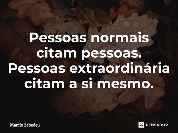 ⁠Pessoas normais citam pessoas. Pessoas extraordinária citam a si mesmo.... Frase de Marcio Zebedeu.