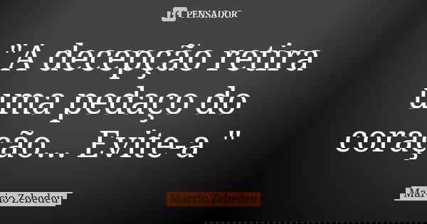 "A decepção retira uma pedaço do coração... Evite-a "... Frase de Márcio Zebedeu.