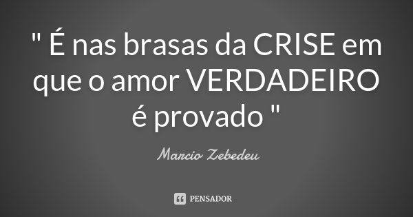 " É nas brasas da CRISE em que o amor VERDADEIRO é provado "... Frase de Márcio Zebedeu.