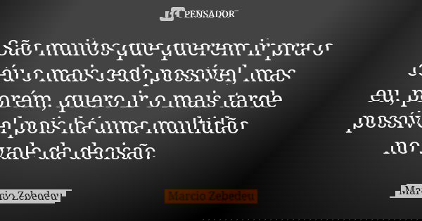 São muitos que querem ir pra o céu o mais cedo possível, mas eu, porém, quero ir o mais tarde possível pois há uma multidão no vale da decisão.... Frase de Márcio Zebedeu.