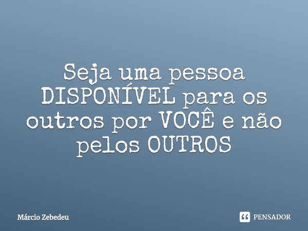 ⁠Seja uma pessoa DISPONÍVEL para os outros por VOCÊ e não pelos OUTROS... Frase de Marcio Zebedeu.