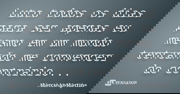 Luto todos os dias para ser apenas eu mesmo em um mundo tentando me convencer do contrário...... Frase de MarcioApMartins.