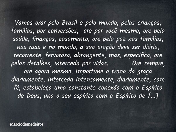 Vamos orar pelo Brasil e pelo mundo, pelas crianças, famílias, por conversões, ore por você mesmo, ore pela saúde, finanças, casamento, ore pela paz nas família... Frase de marciodemedeiros.
