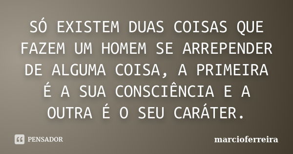 SÓ EXISTEM DUAS COISAS QUE FAZEM UM HOMEM SE ARREPENDER DE ALGUMA COISA, A PRIMEIRA É A SUA CONSCIÊNCIA E A OUTRA É O SEU CARÁTER.... Frase de marcioferreira.