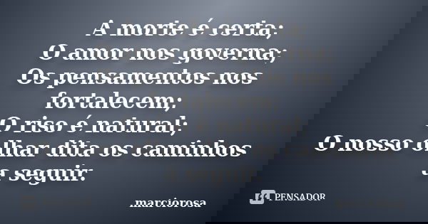 A morte é certa; O amor nos governa; Os pensamentos nos fortalecem; O riso é natural; O nosso olhar dita os caminhos a seguir.... Frase de marciorosa.