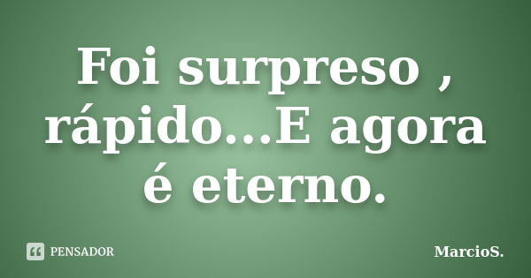 Foi surpreso , rápido...E agora é eterno.... Frase de MarcioS.